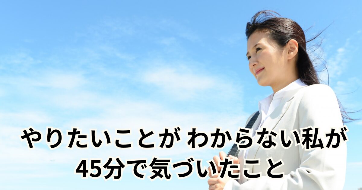 やりたいことが わからない私が 45分で気づいたこと